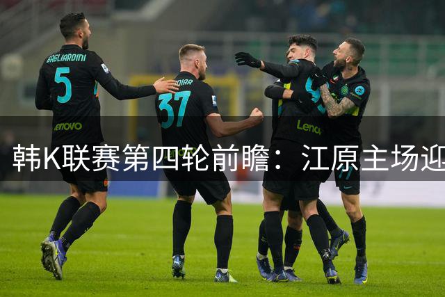 韩K联赛第四轮前瞻：江原主场迎战全北，防守反击成胜负关键